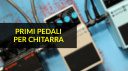 Guida all'Acquisto dei Primi Pedali per Chitarra: 5 Pedali Essenziali